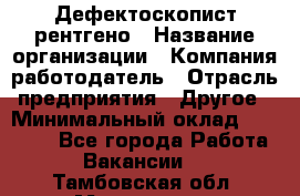 Дефектоскопист рентгено › Название организации ­ Компания-работодатель › Отрасль предприятия ­ Другое › Минимальный оклад ­ 10 000 - Все города Работа » Вакансии   . Тамбовская обл.,Моршанск г.